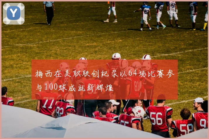 梅西在美职联创纪录以64场比赛参与100球成就新辉煌