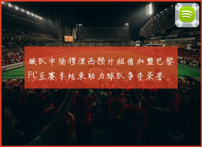 狼队中场穆涅西预计租借加盟巴黎FC至赛季结束助力球队争夺荣誉