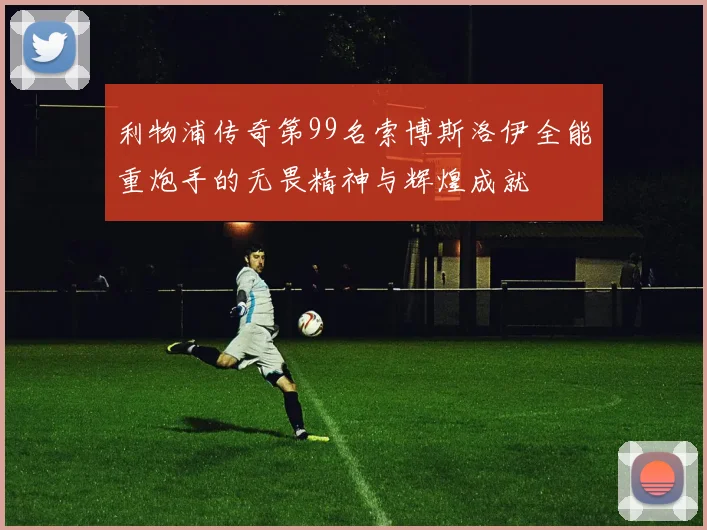 利物浦传奇第99名索博斯洛伊全能重炮手的无畏精神与辉煌成就