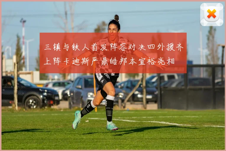 三镇与铁人首发阵容对决四外援齐上阵卡迪斯严鼎皓邦本宜裕亮相