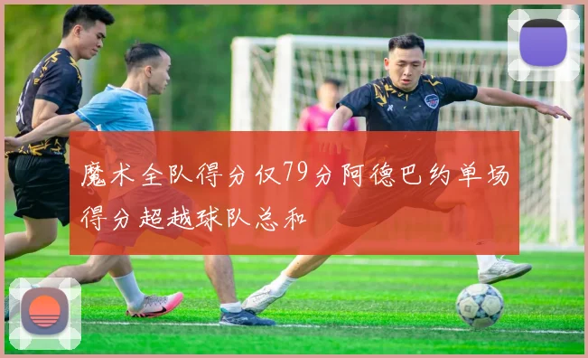 魔术全队得分仅79分阿德巴约单场得分超越球队总和