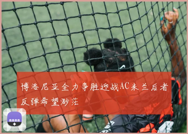 博洛尼亚全力争胜迎战AC米兰后者反弹希望渺茫