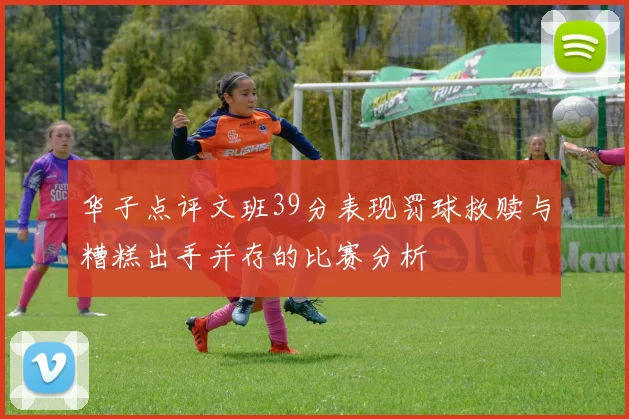 华子点评文班39分表现罚球救赎与糟糕出手并存的比赛分析
