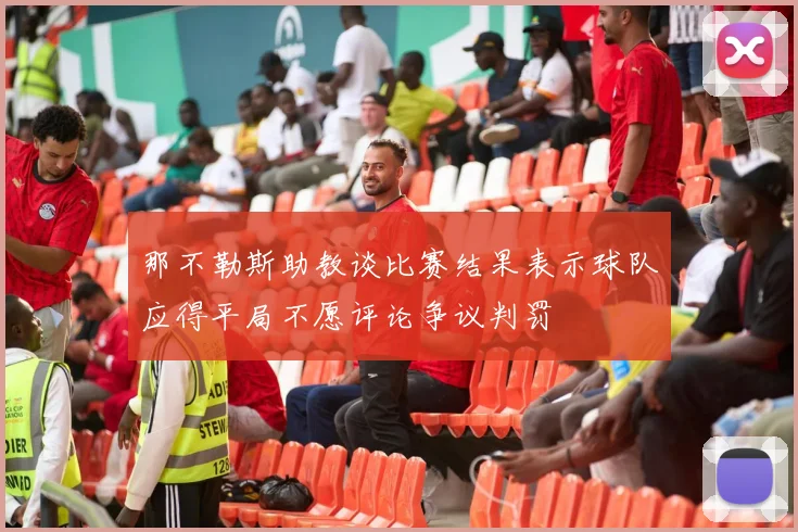 那不勒斯助教谈比赛结果表示球队应得平局不愿评论争议判罚