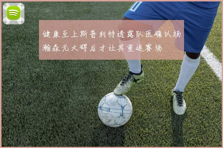 健康至上斯普利特透露队医确认杨瀚森无大碍后才让其重返赛场