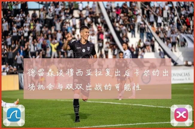 德雷森谈穆西亚拉复出后卡尔的出场机会与双双出战的可能性