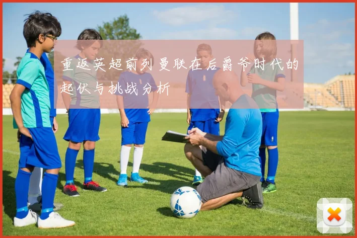 重返英超前列曼联在后爵爷时代的起伏与挑战分析