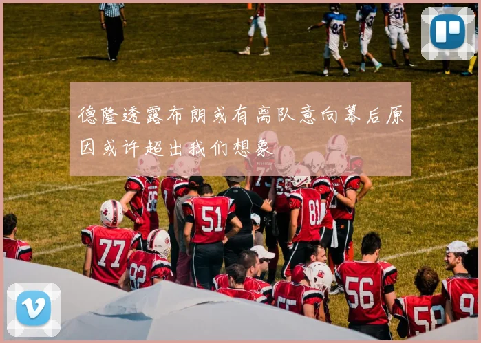 德隆透露布朗或有离队意向幕后原因或许超出我们想象