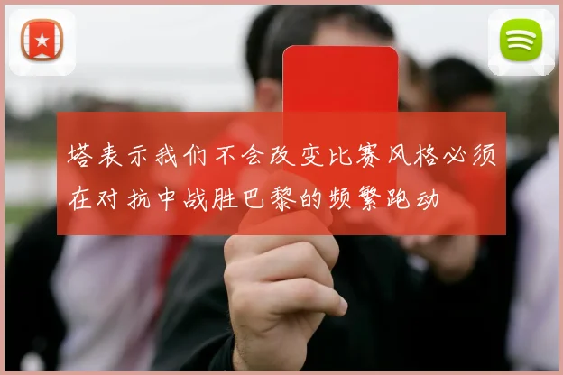 塔表示我们不会改变比赛风格必须在对抗中战胜巴黎的频繁跑动