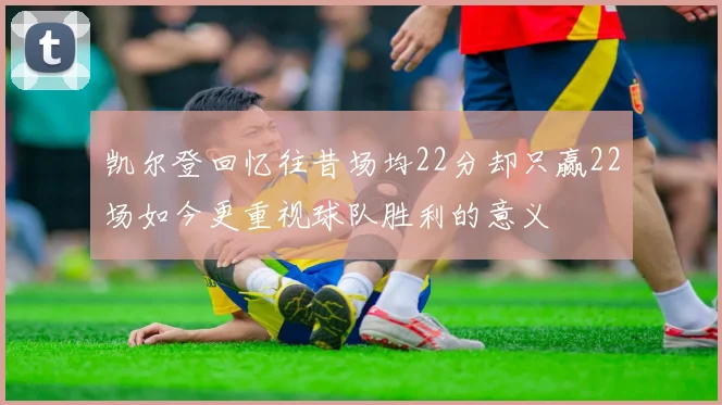凯尔登回忆往昔场均22分却只赢22场如今更重视球队胜利的意义