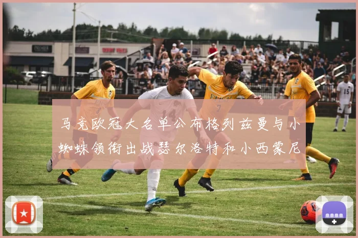 马竞欧冠大名单公布格列兹曼与小蜘蛛领衔出战瑟尔洛特和小西蒙尼在列