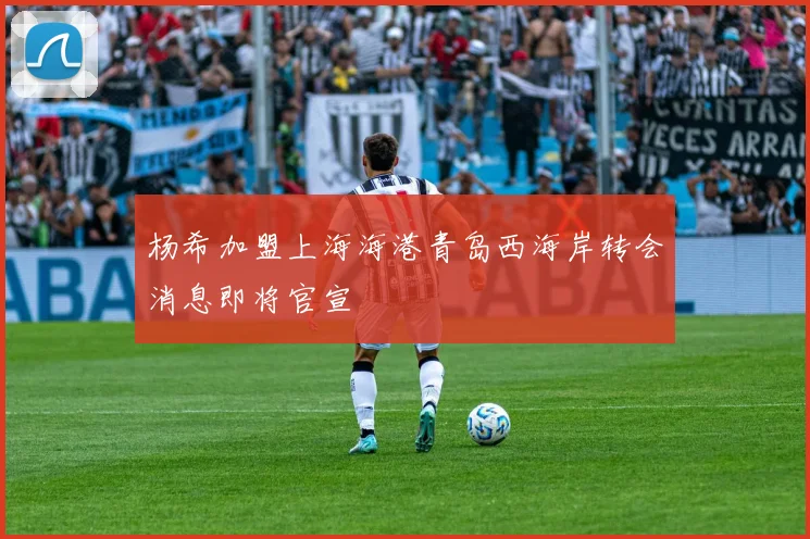杨希加盟上海海港青岛西海岸转会消息即将官宣
