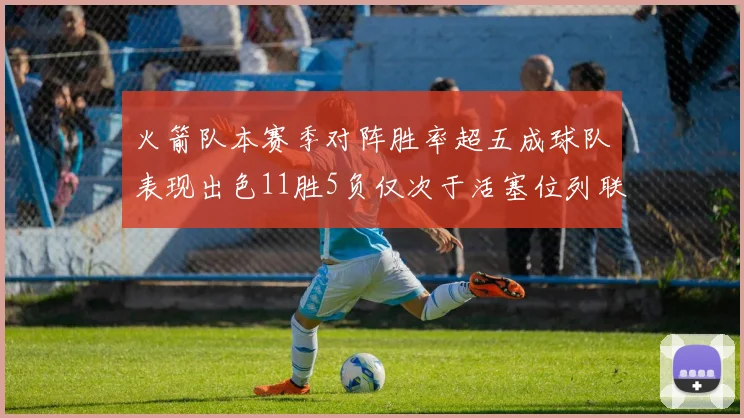 火箭队本赛季对阵胜率超五成球队表现出色11胜5负仅次于活塞位列联盟第二