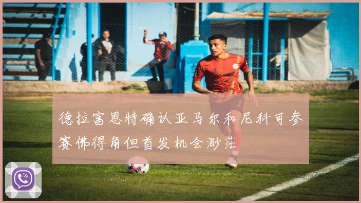 德拉富恩特确认亚马尔和尼科可参赛佛得角但首发机会渺茫