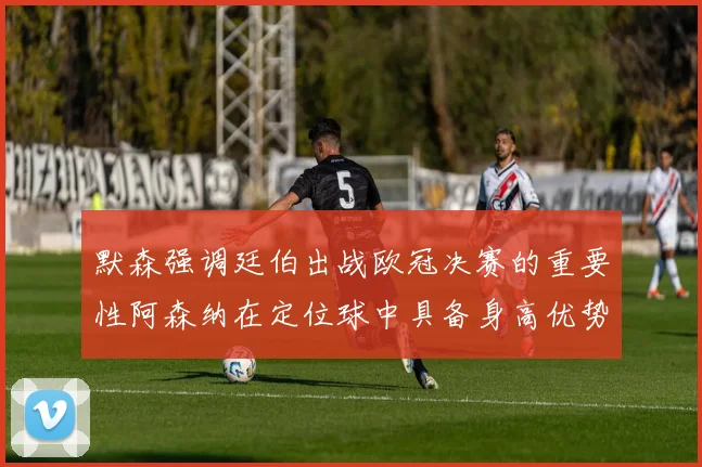 默森强调廷伯出战欧冠决赛的重要性阿森纳在定位球中具备身高优势