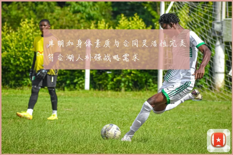 库明加身体素质与合同灵活性完美符合湖人补强战略需求