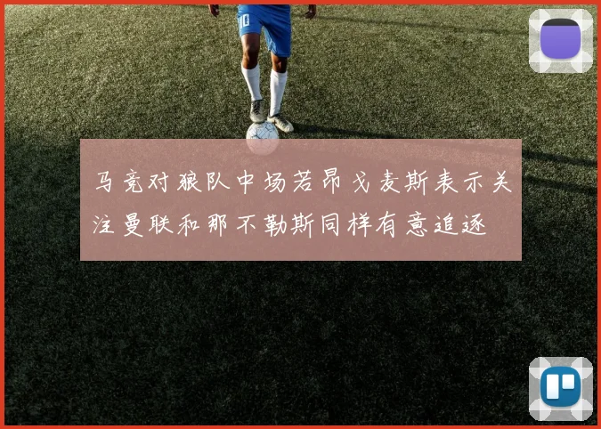 马竞对狼队中场若昂戈麦斯表示关注曼联和那不勒斯同样有意追逐