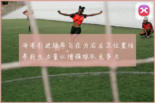 海港引进杨希旨在为右后卫位置培养新生力量以增强球队竞争力