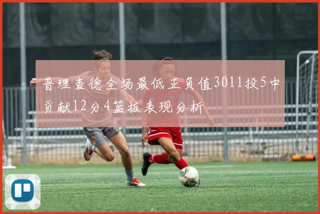 普理查德全场最低正负值3011投5中贡献12分4篮板表现分析