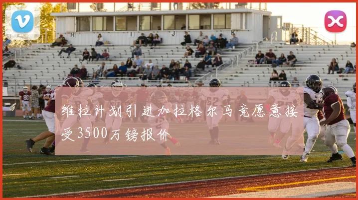 维拉计划引进加拉格尔马竞愿意接受3500万镑报价